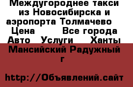 Междугороднее такси из Новосибирска и аэропорта Толмачево. › Цена ­ 14 - Все города Авто » Услуги   . Ханты-Мансийский,Радужный г.
